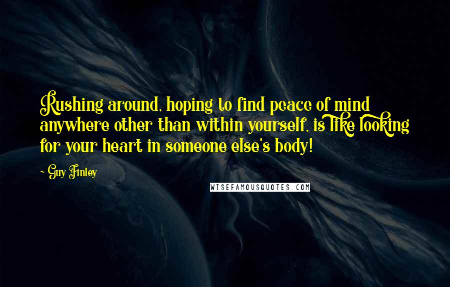 Guy Finley Quotes: Rushing around, hoping to find peace of mind anywhere other than within yourself, is like looking for your heart in someone else's body!