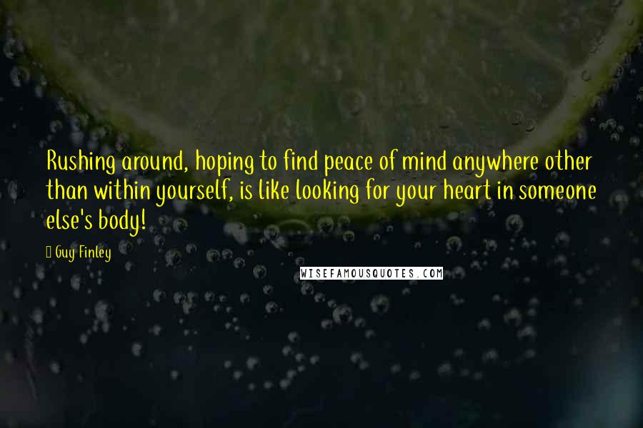 Guy Finley Quotes: Rushing around, hoping to find peace of mind anywhere other than within yourself, is like looking for your heart in someone else's body!