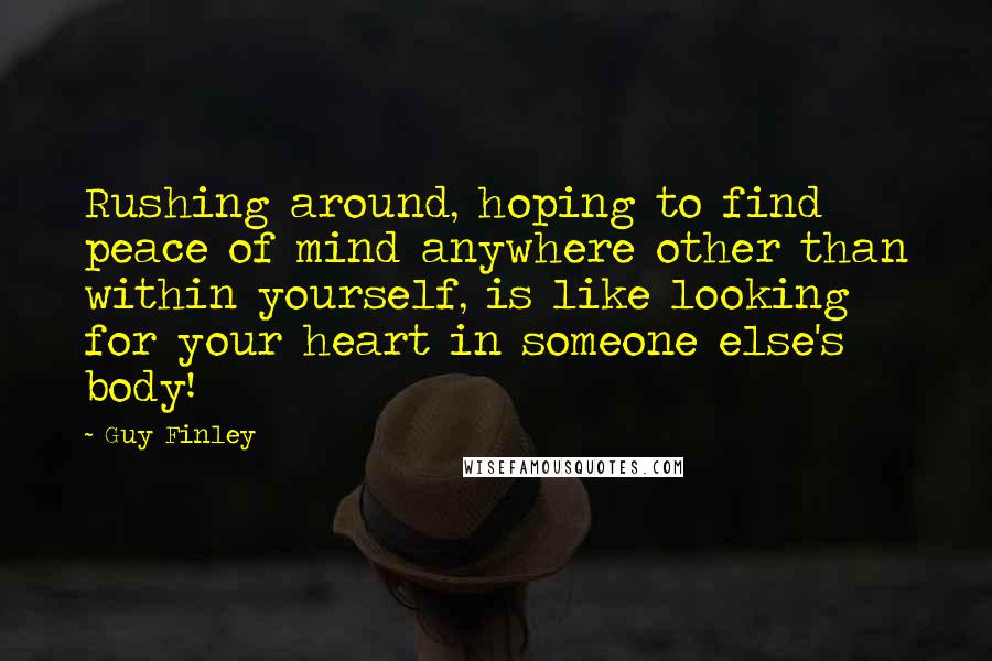 Guy Finley Quotes: Rushing around, hoping to find peace of mind anywhere other than within yourself, is like looking for your heart in someone else's body!