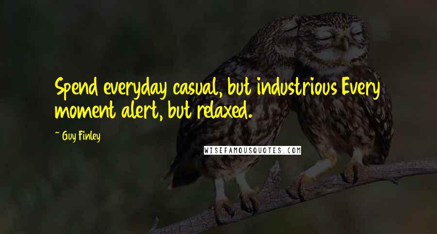 Guy Finley Quotes: Spend everyday casual, but industrious Every moment alert, but relaxed.