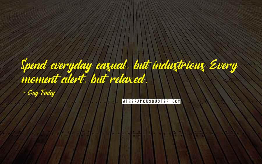 Guy Finley Quotes: Spend everyday casual, but industrious Every moment alert, but relaxed.