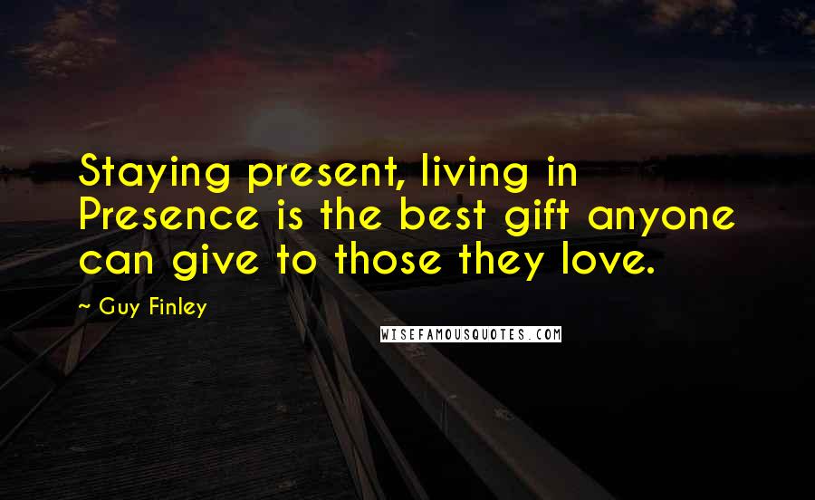 Guy Finley Quotes: Staying present, living in Presence is the best gift anyone can give to those they love.