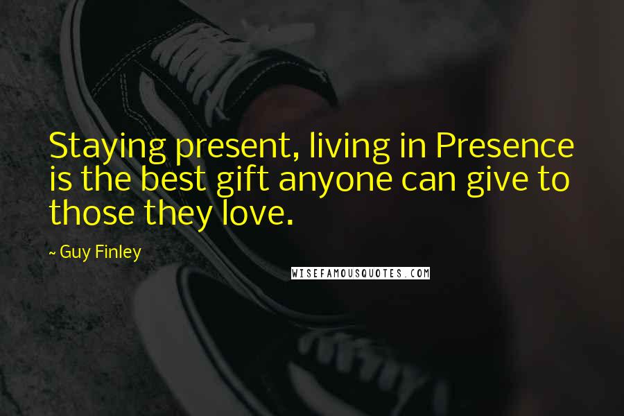 Guy Finley Quotes: Staying present, living in Presence is the best gift anyone can give to those they love.