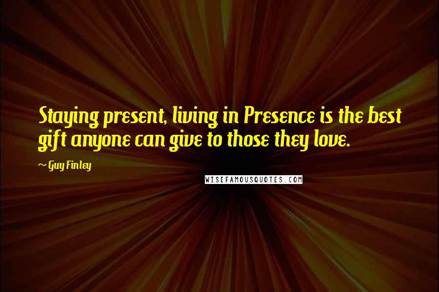 Guy Finley Quotes: Staying present, living in Presence is the best gift anyone can give to those they love.