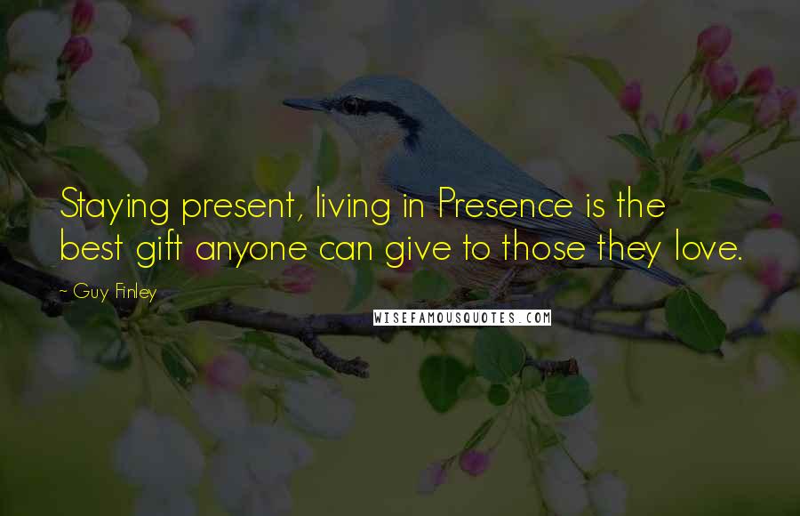 Guy Finley Quotes: Staying present, living in Presence is the best gift anyone can give to those they love.