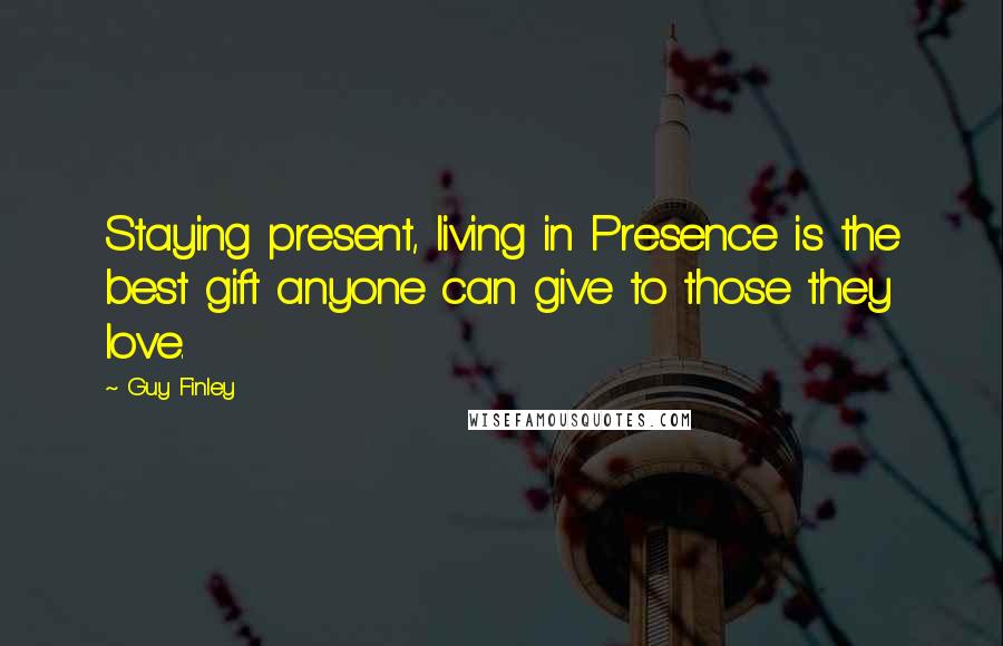Guy Finley Quotes: Staying present, living in Presence is the best gift anyone can give to those they love.