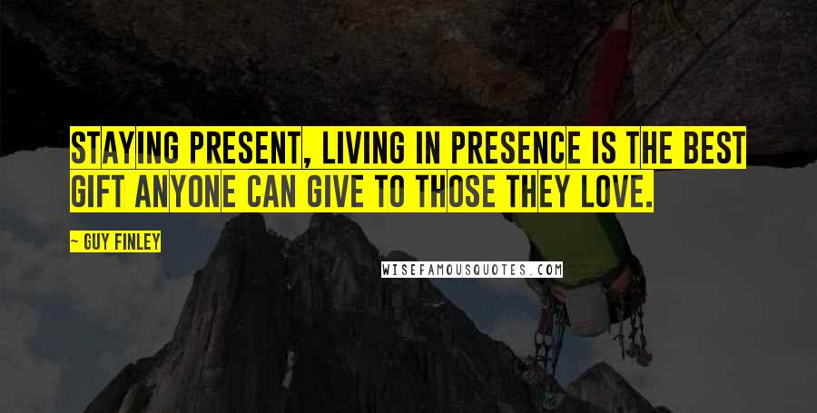 Guy Finley Quotes: Staying present, living in Presence is the best gift anyone can give to those they love.
