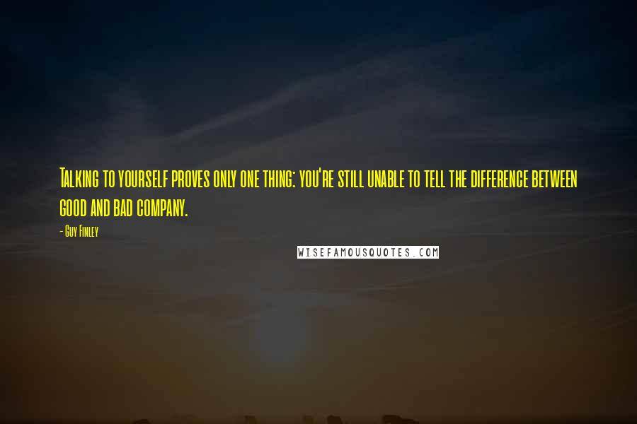 Guy Finley Quotes: Talking to yourself proves only one thing: you're still unable to tell the difference between good and bad company.