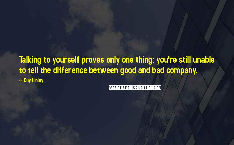 Guy Finley Quotes: Talking to yourself proves only one thing: you're still unable to tell the difference between good and bad company.