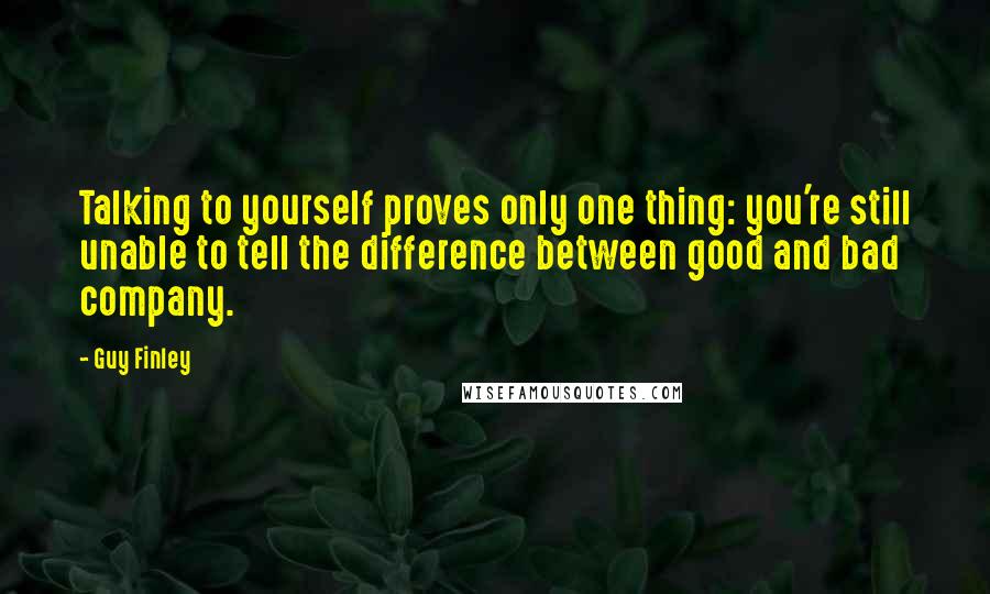 Guy Finley Quotes: Talking to yourself proves only one thing: you're still unable to tell the difference between good and bad company.