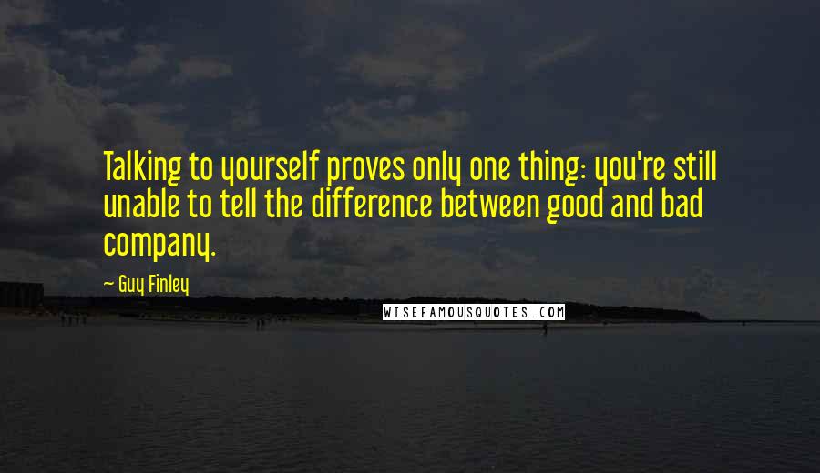 Guy Finley Quotes: Talking to yourself proves only one thing: you're still unable to tell the difference between good and bad company.