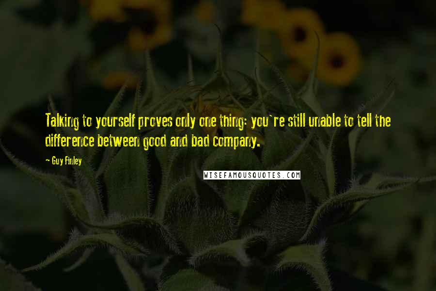 Guy Finley Quotes: Talking to yourself proves only one thing: you're still unable to tell the difference between good and bad company.