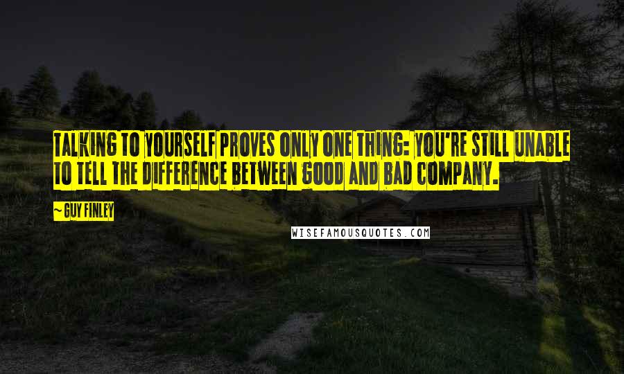 Guy Finley Quotes: Talking to yourself proves only one thing: you're still unable to tell the difference between good and bad company.