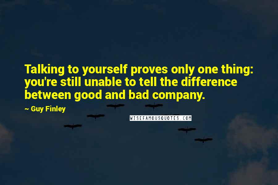 Guy Finley Quotes: Talking to yourself proves only one thing: you're still unable to tell the difference between good and bad company.