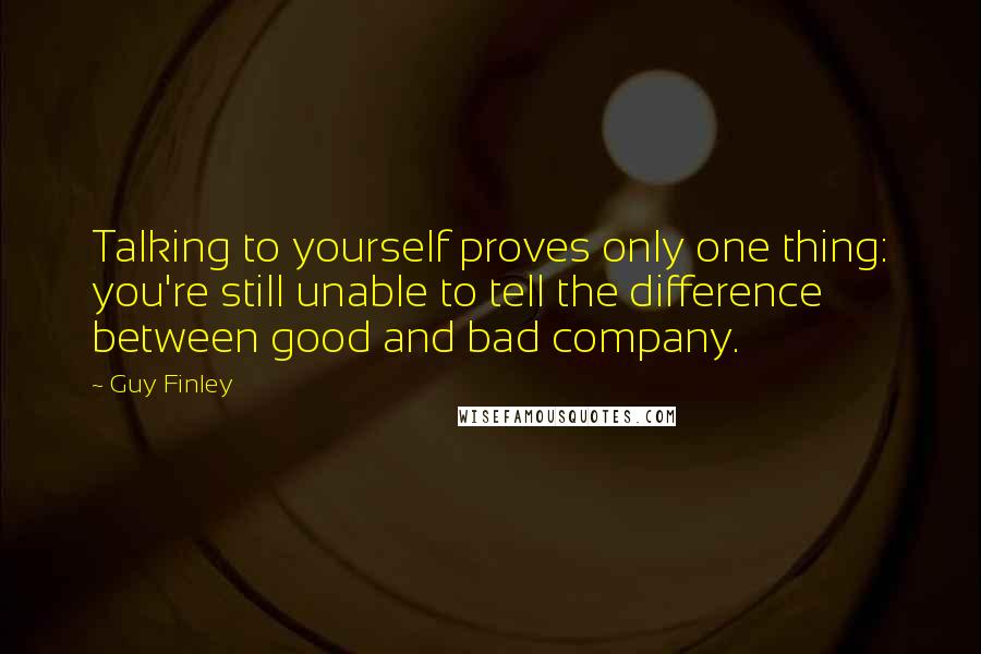 Guy Finley Quotes: Talking to yourself proves only one thing: you're still unable to tell the difference between good and bad company.