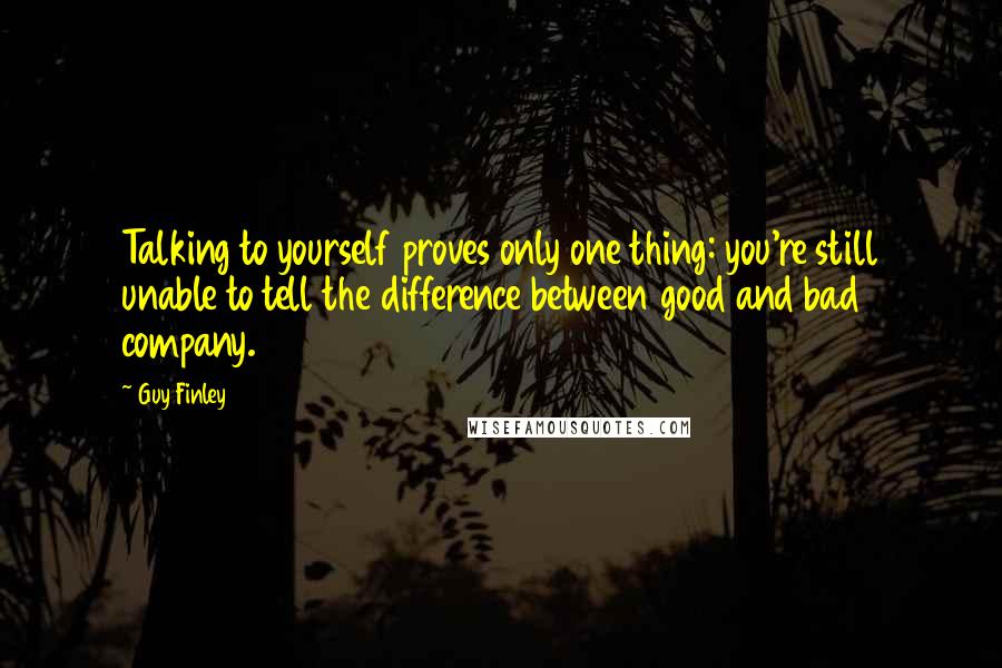 Guy Finley Quotes: Talking to yourself proves only one thing: you're still unable to tell the difference between good and bad company.