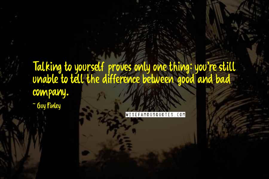 Guy Finley Quotes: Talking to yourself proves only one thing: you're still unable to tell the difference between good and bad company.