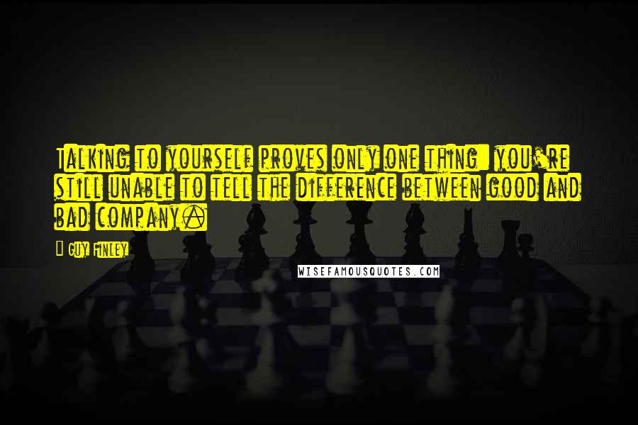 Guy Finley Quotes: Talking to yourself proves only one thing: you're still unable to tell the difference between good and bad company.