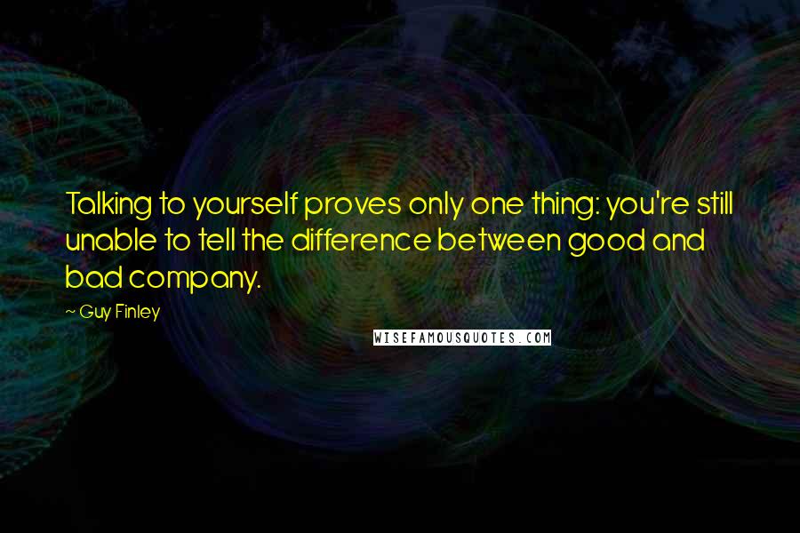 Guy Finley Quotes: Talking to yourself proves only one thing: you're still unable to tell the difference between good and bad company.