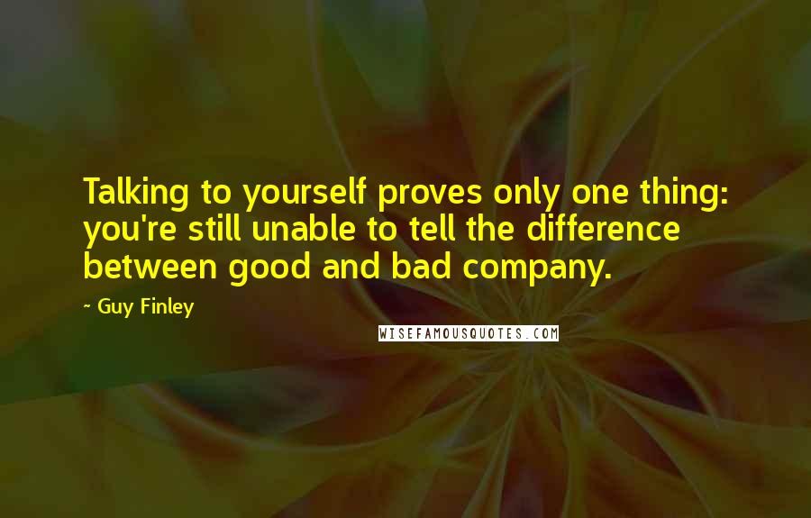 Guy Finley Quotes: Talking to yourself proves only one thing: you're still unable to tell the difference between good and bad company.