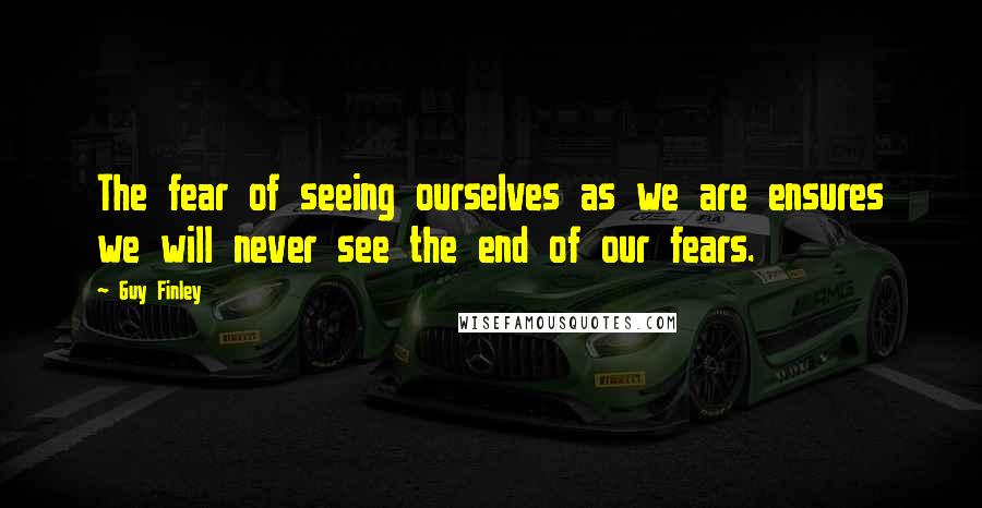 Guy Finley Quotes: The fear of seeing ourselves as we are ensures we will never see the end of our fears.