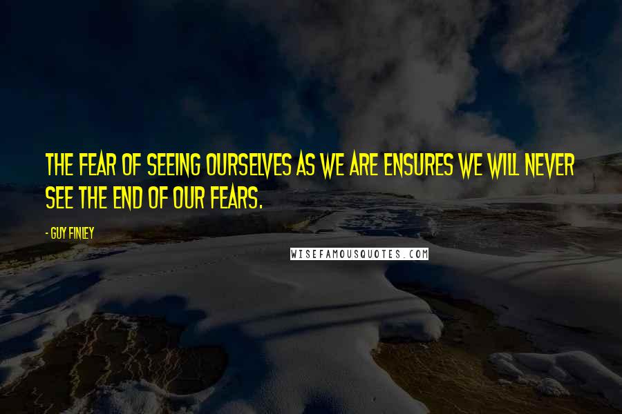 Guy Finley Quotes: The fear of seeing ourselves as we are ensures we will never see the end of our fears.