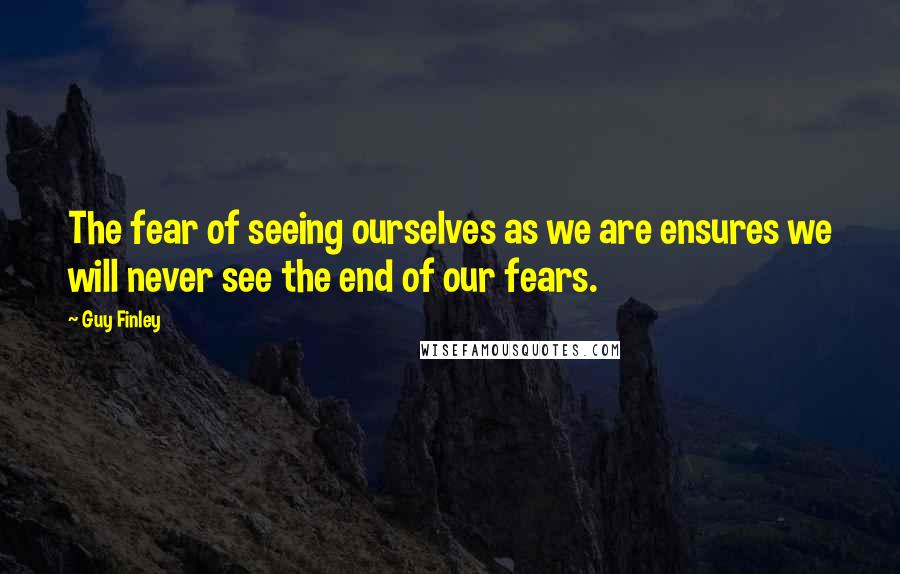 Guy Finley Quotes: The fear of seeing ourselves as we are ensures we will never see the end of our fears.