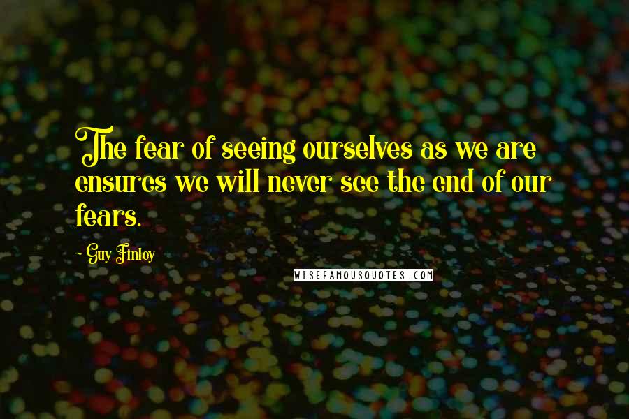 Guy Finley Quotes: The fear of seeing ourselves as we are ensures we will never see the end of our fears.