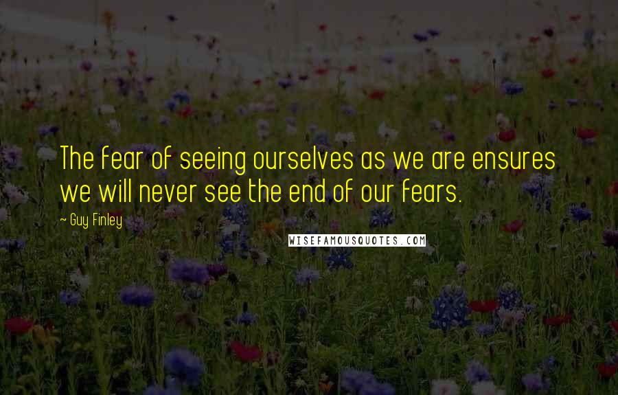 Guy Finley Quotes: The fear of seeing ourselves as we are ensures we will never see the end of our fears.