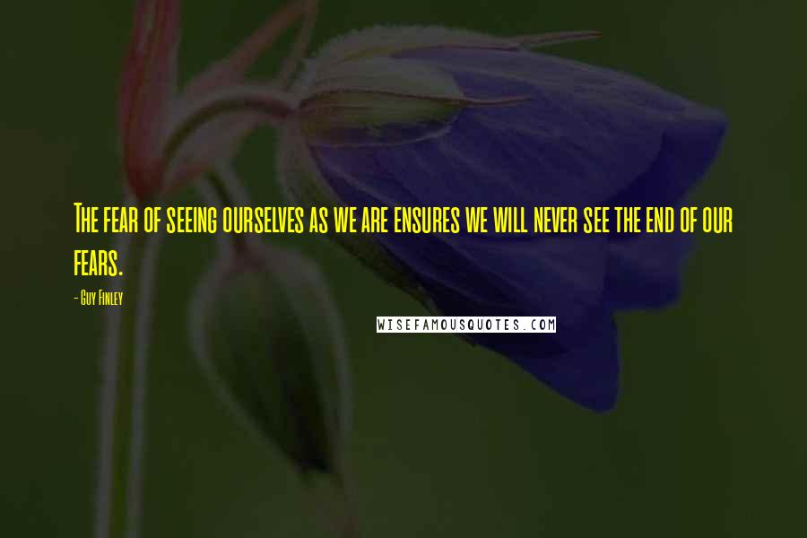 Guy Finley Quotes: The fear of seeing ourselves as we are ensures we will never see the end of our fears.
