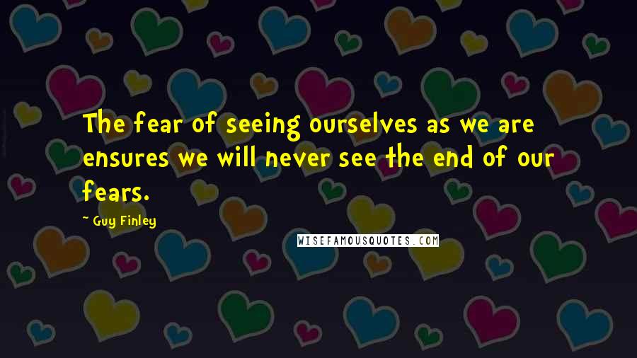Guy Finley Quotes: The fear of seeing ourselves as we are ensures we will never see the end of our fears.