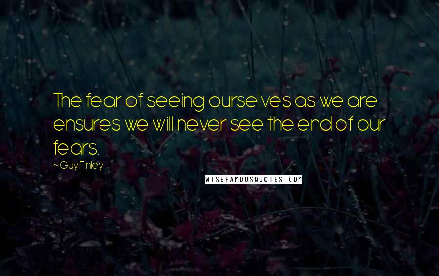 Guy Finley Quotes: The fear of seeing ourselves as we are ensures we will never see the end of our fears.