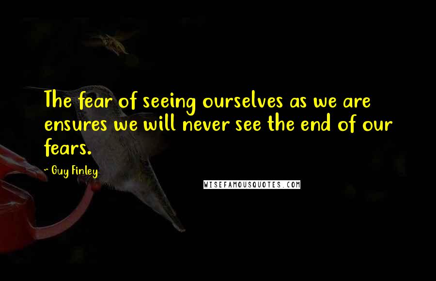 Guy Finley Quotes: The fear of seeing ourselves as we are ensures we will never see the end of our fears.