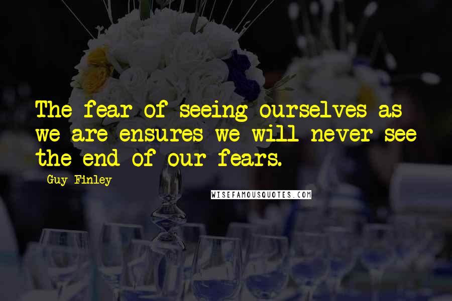 Guy Finley Quotes: The fear of seeing ourselves as we are ensures we will never see the end of our fears.