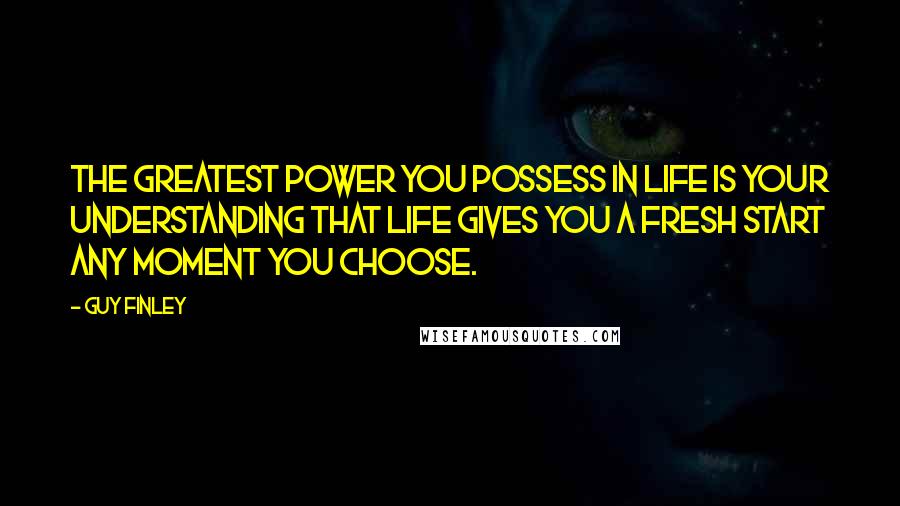 Guy Finley Quotes: The greatest power you possess in life is your understanding that life gives you a fresh start any moment you choose.