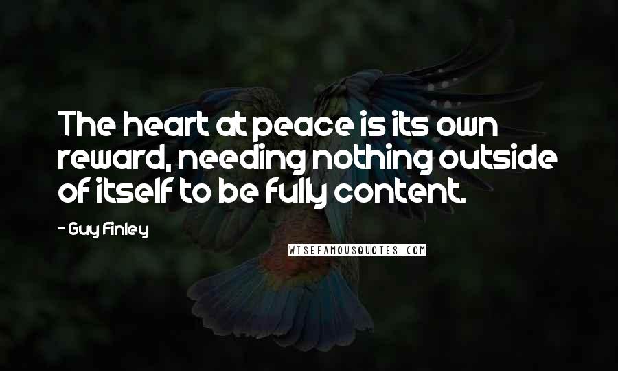 Guy Finley Quotes: The heart at peace is its own reward, needing nothing outside of itself to be fully content.