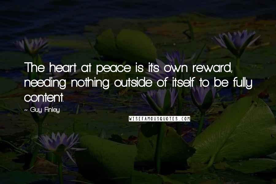 Guy Finley Quotes: The heart at peace is its own reward, needing nothing outside of itself to be fully content.