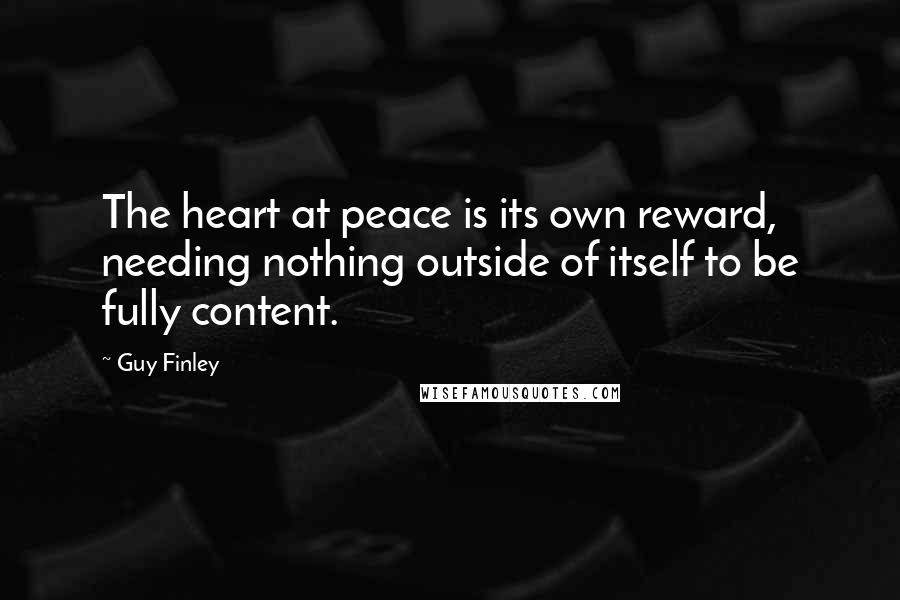 Guy Finley Quotes: The heart at peace is its own reward, needing nothing outside of itself to be fully content.