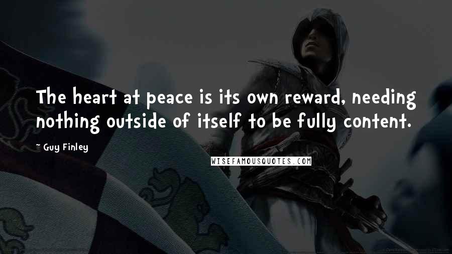 Guy Finley Quotes: The heart at peace is its own reward, needing nothing outside of itself to be fully content.