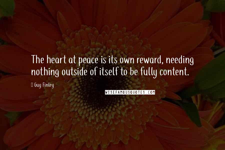 Guy Finley Quotes: The heart at peace is its own reward, needing nothing outside of itself to be fully content.