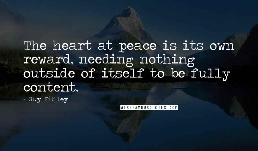 Guy Finley Quotes: The heart at peace is its own reward, needing nothing outside of itself to be fully content.