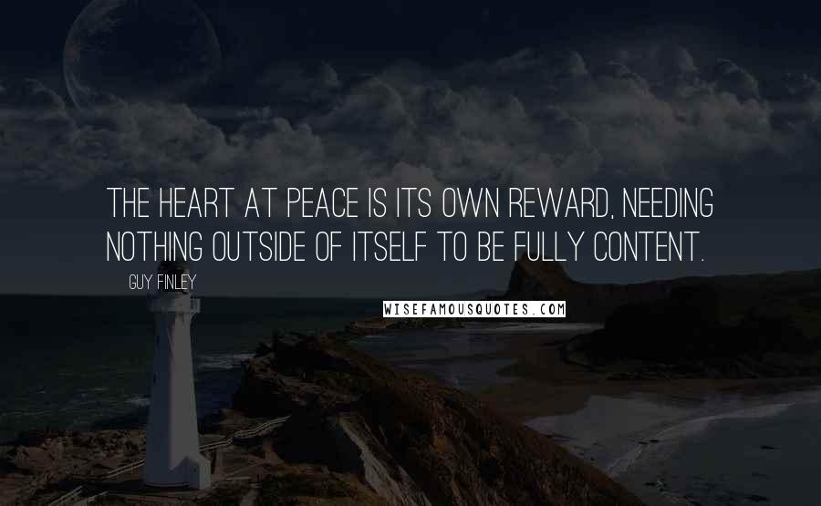 Guy Finley Quotes: The heart at peace is its own reward, needing nothing outside of itself to be fully content.