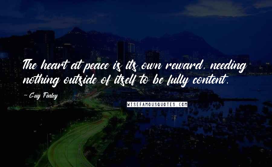 Guy Finley Quotes: The heart at peace is its own reward, needing nothing outside of itself to be fully content.