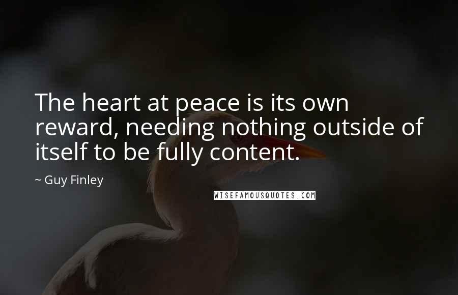 Guy Finley Quotes: The heart at peace is its own reward, needing nothing outside of itself to be fully content.