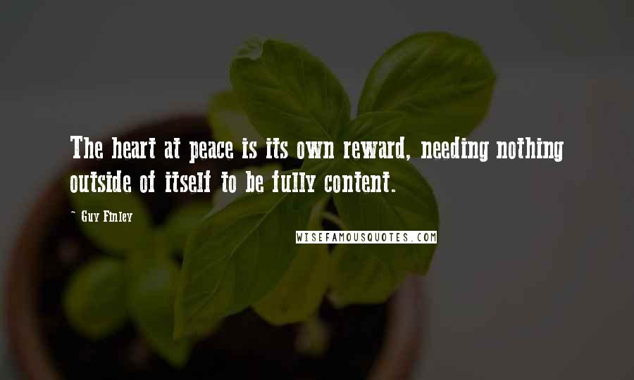 Guy Finley Quotes: The heart at peace is its own reward, needing nothing outside of itself to be fully content.