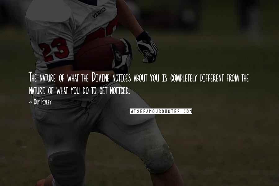 Guy Finley Quotes: The nature of what the Divine notices about you is completely different from the nature of what you do to get noticed.