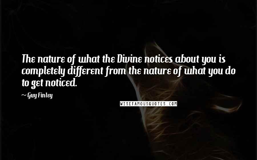 Guy Finley Quotes: The nature of what the Divine notices about you is completely different from the nature of what you do to get noticed.