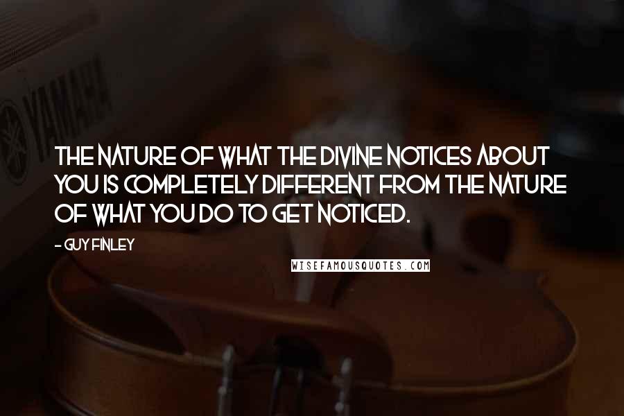 Guy Finley Quotes: The nature of what the Divine notices about you is completely different from the nature of what you do to get noticed.