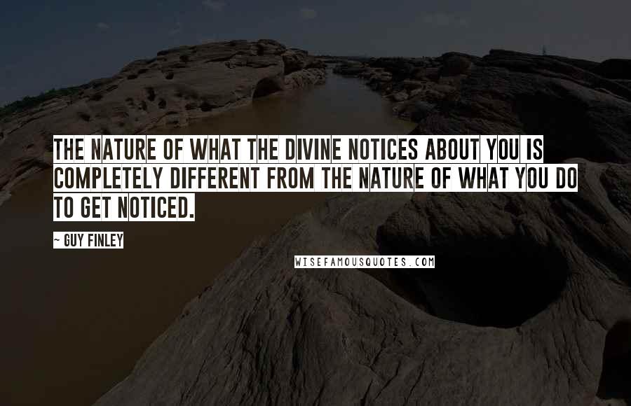 Guy Finley Quotes: The nature of what the Divine notices about you is completely different from the nature of what you do to get noticed.