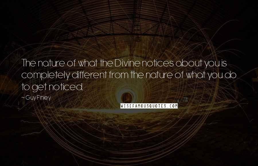 Guy Finley Quotes: The nature of what the Divine notices about you is completely different from the nature of what you do to get noticed.